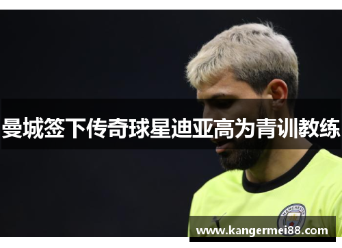 曼城签下传奇球星迪亚高为青训教练