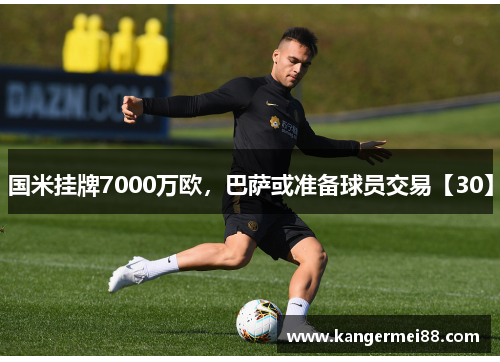 国米挂牌7000万欧，巴萨或准备球员交易【30】